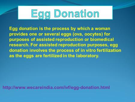 Egg donation is the process by which a woman provides one or several eggs (ova, oocytes) for purposes.