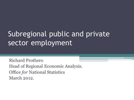 Subregional public and private sector employment Richard Prothero Head of Regional Economic Analysis. Office for National Statistics March 2012.