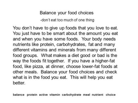 Balance your food choices -don’t eat too much of one thing You don’t have to give up foods that you love to eat. You just have to be smart about the amount.