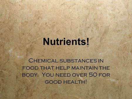 Nutrients! Chemical substances in food that help maintain the body. You need over 50 for good health!