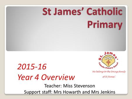 St James’ Catholic Primary 2015-16 Year 4 Overview Teacher: Miss Stevenson Support staff: Mrs Howarth and Mrs Jenkins.