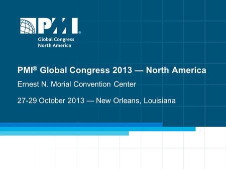 1 PMI ® Global Congress 2013 — North America Ernest N. Morial Convention Center 27-29 October 2013 — New Orleans, Louisiana.