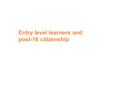 Entry level learners and post-16 citizenship. Aims for today To clarify the aims and purpose of citizenship education To examine the relevance of citizenship.