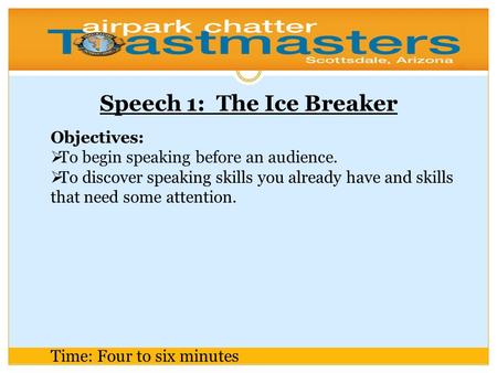 Speech 1: The Ice Breaker Objectives:  To begin speaking before an audience.  To discover speaking skills you already have and skills that need some.