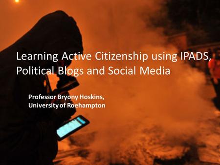 Learning Active Citizenship using IPADS, Political Blogs and Social Media Professor Bryony Hoskins, University of Roehampton.