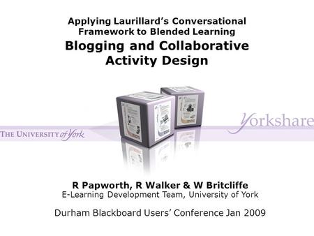 Applying Laurillard’s Conversational Framework to Blended Learning Blogging and Collaborative Activity Design R Papworth, R Walker & W Britcliffe E-Learning.