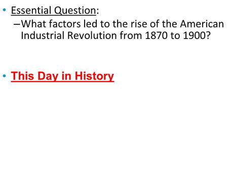 Essential Question: – What factors led to the rise of the American Industrial Revolution from 1870 to 1900? This Day in History.