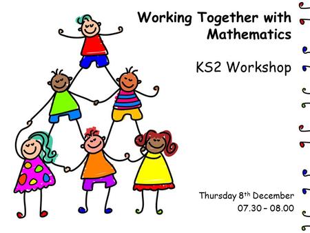 Working Together with Mathematics KS2 Workshop Thursday 8 th December 07.30 – 08.00.