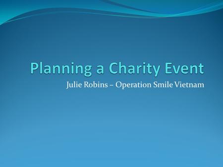 Julie Robins – Operation Smile Vietnam. Preliminary Steps Identify your proposed participants so that your event targets the right audience Select the.