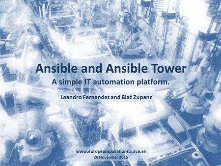 Ansible and Ansible Tower 1 A simple IT automation platform. www.europeanspallationsource.se 20 November 2015 Leandro Fernandez and Blaž Zupanc.