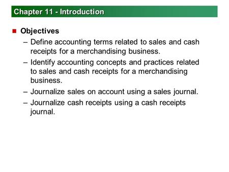 Chapter 11 - Introduction n Objectives –Define accounting terms related to sales and cash receipts for a merchandising business. –Identify accounting concepts.