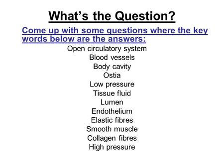 What’s the Question? Come up with some questions where the key words below are the answers: Open circulatory system Blood vessels Body cavity Ostia Low.