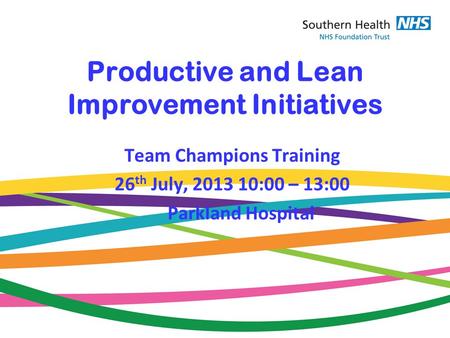 Productive and Lean Improvement Initiatives Team Champions Training 26 th July, 2013 10:00 – 13:00 Parkland Hospital.