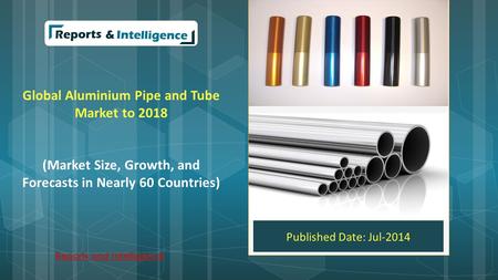 Global Aluminium Pipe and Tube Market to 2018 (Market Size, Growth, and Forecasts in Nearly 60 Countries) Published Date: Jul-2014 Reports and Intelligence.