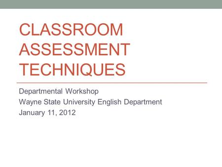 CLASSROOM ASSESSMENT TECHNIQUES Departmental Workshop Wayne State University English Department January 11, 2012.