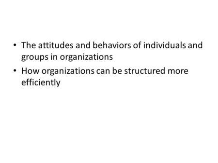 The attitudes and behaviors of individuals and groups in organizations How organizations can be structured more efficiently.