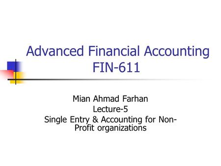 Advanced Financial Accounting FIN-611 Mian Ahmad Farhan Lecture-5 Single Entry & Accounting for Non- Profit organizations.