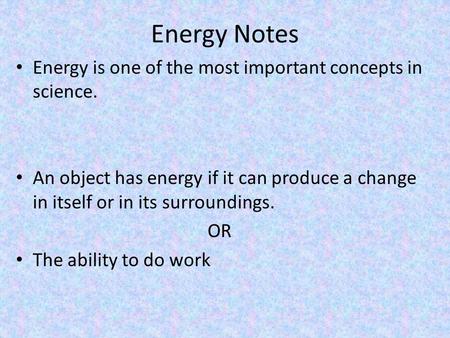 Energy Notes Energy is one of the most important concepts in science. An object has energy if it can produce a change in itself or in its surroundings.