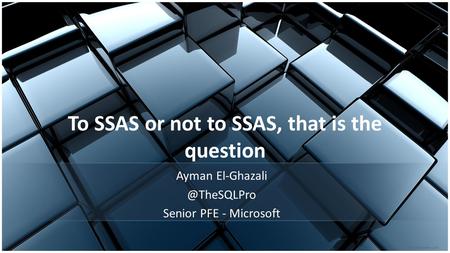 To SSAS or not to SSAS, that is the question Ayman Senior PFE - Microsoft.