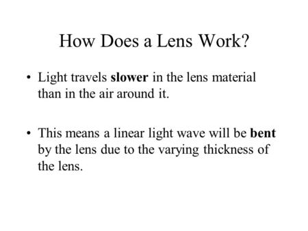 How Does a Lens Work? Light travels slower in the lens material than in the air around it. This means a linear light wave will be bent by the lens due.