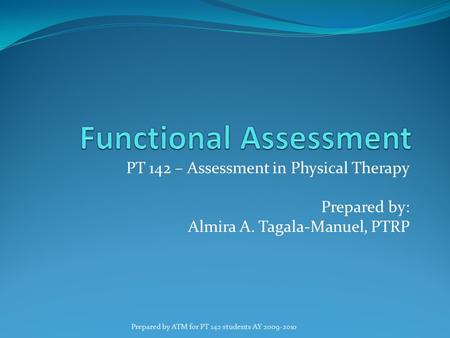 PT 142 – Assessment in Physical Therapy Prepared by: Almira A. Tagala-Manuel, PTRP Prepared by ATM for PT 142 students AY 2009-2010.