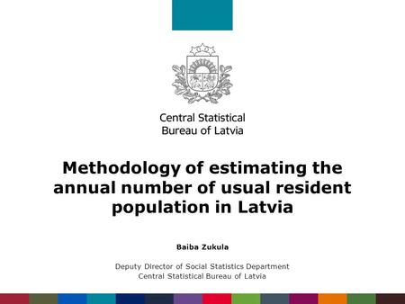 Methodology of estimating the annual number of usual resident population in Latvia Baiba Zukula Deputy Director of Social Statistics Department Central.