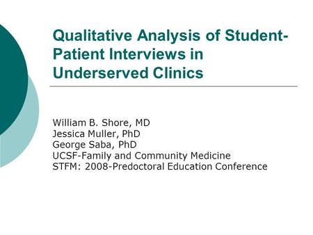 Qualitative Analysis of Student- Patient Interviews in Underserved Clinics William B. Shore, MD Jessica Muller, PhD George Saba, PhD UCSF-Family and Community.