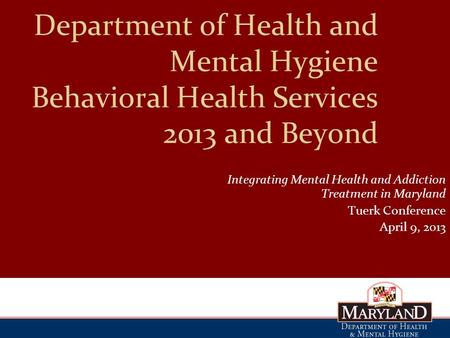 Department of Health and Mental Hygiene Behavioral Health Services 2013 and Beyond Integrating Mental Health and Addiction Treatment in Maryland Tuerk.