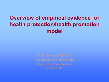 Overview of empirical evidence for health protection/health promotion model Glorian Sorensen, PhD, MPH Harvard School of Public Health Dana-Farber Cancer.
