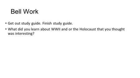 Bell Work Get out study guide. Finish study guide. What did you learn about WWII and or the Holocaust that you thought was interesting?