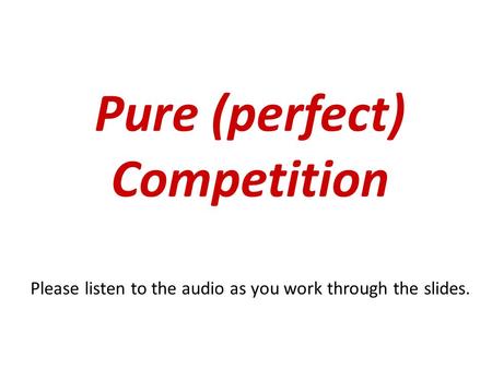 Pure (perfect) Competition Please listen to the audio as you work through the slides.
