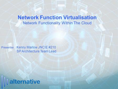 Network Function Virtualisation Network Functionality Within The Cloud Presenter : Kenny Marlow JNCIE #210 SP Architecture Team Lead.