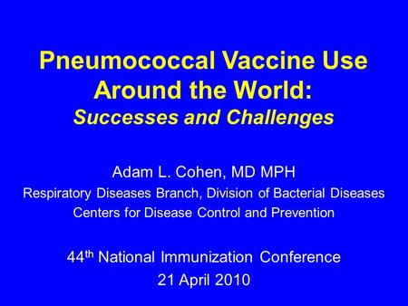 Pneumococcal Vaccine Use Around the World: Successes and Challenges Adam L. Cohen, MD MPH Respiratory Diseases Branch, Division of Bacterial Diseases Centers.