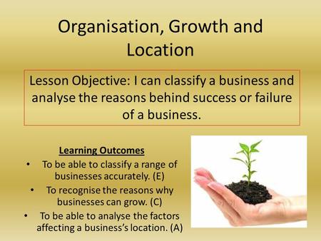 Organisation, Growth and Location Learning Outcomes To be able to classify a range of businesses accurately. (E) To recognise the reasons why businesses.