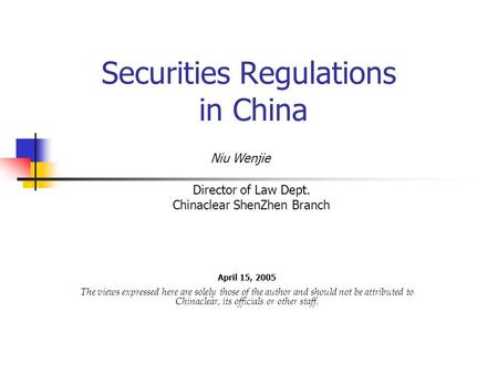 Securities Regulations in China April 15, 2005 The views expressed here are solely those of the author and should not be attributed to Chinaclear, its.