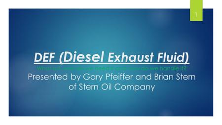 DEF ( Diesel Exhaust Fluid) What is it, why do we need it and how do we handle it? Presented by Gary Pfeiffer and Brian Stern of Stern Oil Company 1.