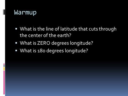 Warmup  What is the line of latitude that cuts through the center of the earth?  What is ZERO degrees longitude?  What is 180 degrees longitude?