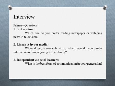 Interview Primary Questions: 1. text vs visual: Which one do you prefer reading newspaper or watching news in television? 2. Linear vs hyper media: When.