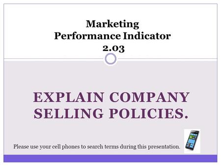 EXPLAIN COMPANY SELLING POLICIES. Marketing Performance Indicator 2.03 Please use your cell phones to search terms during this presentation.