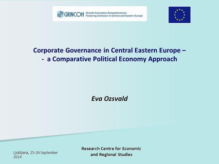 Ljubljana, 25-26 September 2014 Research Centre for Economic and Regional Studies Corporate Governance in Central Eastern Europe – - a Comparative Political.