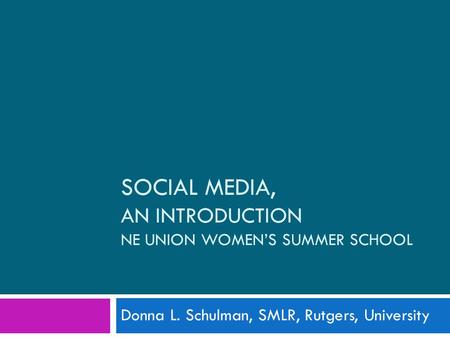 SOCIAL MEDIA, AN INTRODUCTION NE UNION WOMEN’S SUMMER SCHOOL Donna L. Schulman, SMLR, Rutgers, University.