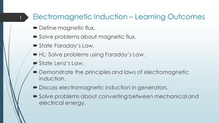 Electromagnetic Induction – Learning Outcomes  Define magnetic flux.  Solve problems about magnetic flux.  State Faraday’s Law.  HL: Solve problems.
