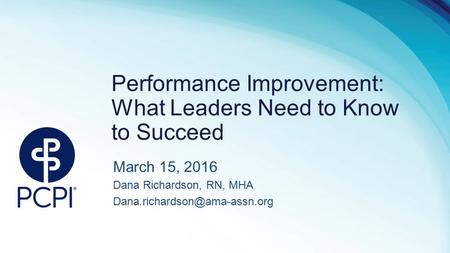 Performance Improvement: What Leaders Need to Know to Succeed March 15, 2016 Dana Richardson, RN, MHA