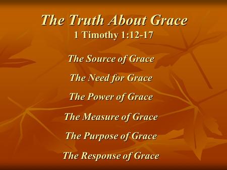 The Truth About Grace 1 Timothy 1:12-17 The Source of Grace The Need for Grace The Power of Grace The Measure of Grace The Purpose of Grace The Response.