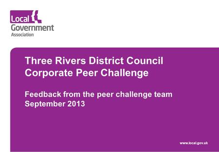 Three Rivers District Council Corporate Peer Challenge Feedback from the peer challenge team September 2013 www.local.gov.uk.