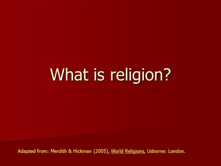 What is religion? Adapted from: Merdith & Hickman (2005), World Religions, Usborne: London.