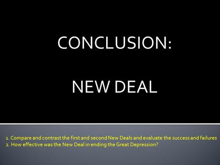CONCLUSION: NEW DEAL 1. Compare and contrast the first and second New Deals and evaluate the success and failures 2. How effective was the New Deal in.