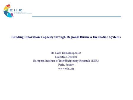 Building Innovation Capacity through Regional Business Incubation Systems Dr Takis Damaskopoulos Executive Director European Institute of Interdisciplinary.
