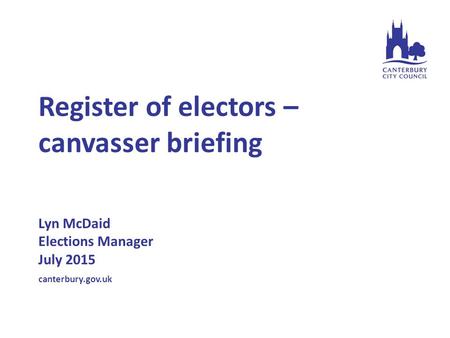 Register of electors – canvasser briefing Lyn McDaid Elections Manager July 2015 canterbury.gov.uk.