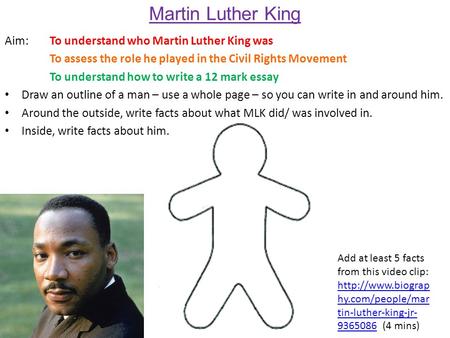 Martin Luther King Aim: To understand who Martin Luther King was To assess the role he played in the Civil Rights Movement To understand how to write a.